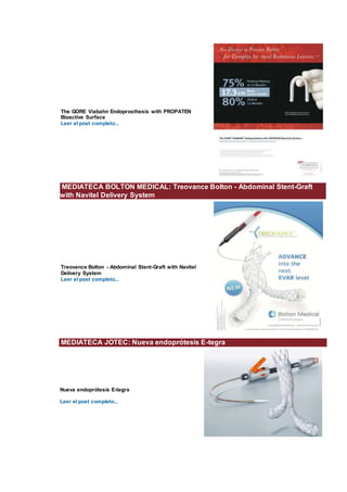 The GORE Viabahn Endoprosthesis with PROPATEN
Bioactive Surface
Leer el post completo...
MEDIATECA BOLTON MEDICAL: Treovance Bolton - Abdominal Stent-Graft
with Navitel Delivery System
Treovance Bolton - Abdominal Stent-Graft with Navitel
Delivery System
Leer el post completo...
MEDIATECA JOTEC: Nueva endoprótesis E-tegra
Nueva endoprótesis E-tegra
Leer el post completo...
 