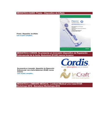 MEDIATECA BARD: Presto - Dispositivo de Inflado
Presto - Dispositivo de Inflado
Leer el post completo...
MEDIATECA CORDIS: Se presenta un innovador dispositivo de Reparación
Endovascular de la Aorta Abdominal (EVAR) menos invasivo
Se presenta un innovador dispositivo de Reparación
Endovascular de la Aorta Abdominal (EVAR) menos
invasivo
Leer el post completo...
MEDIATECA LOMBARD MEDICAL: Lombard Medical Live Case EVAR
Workshops 2016 - Barcelona Workshops 2016
 
