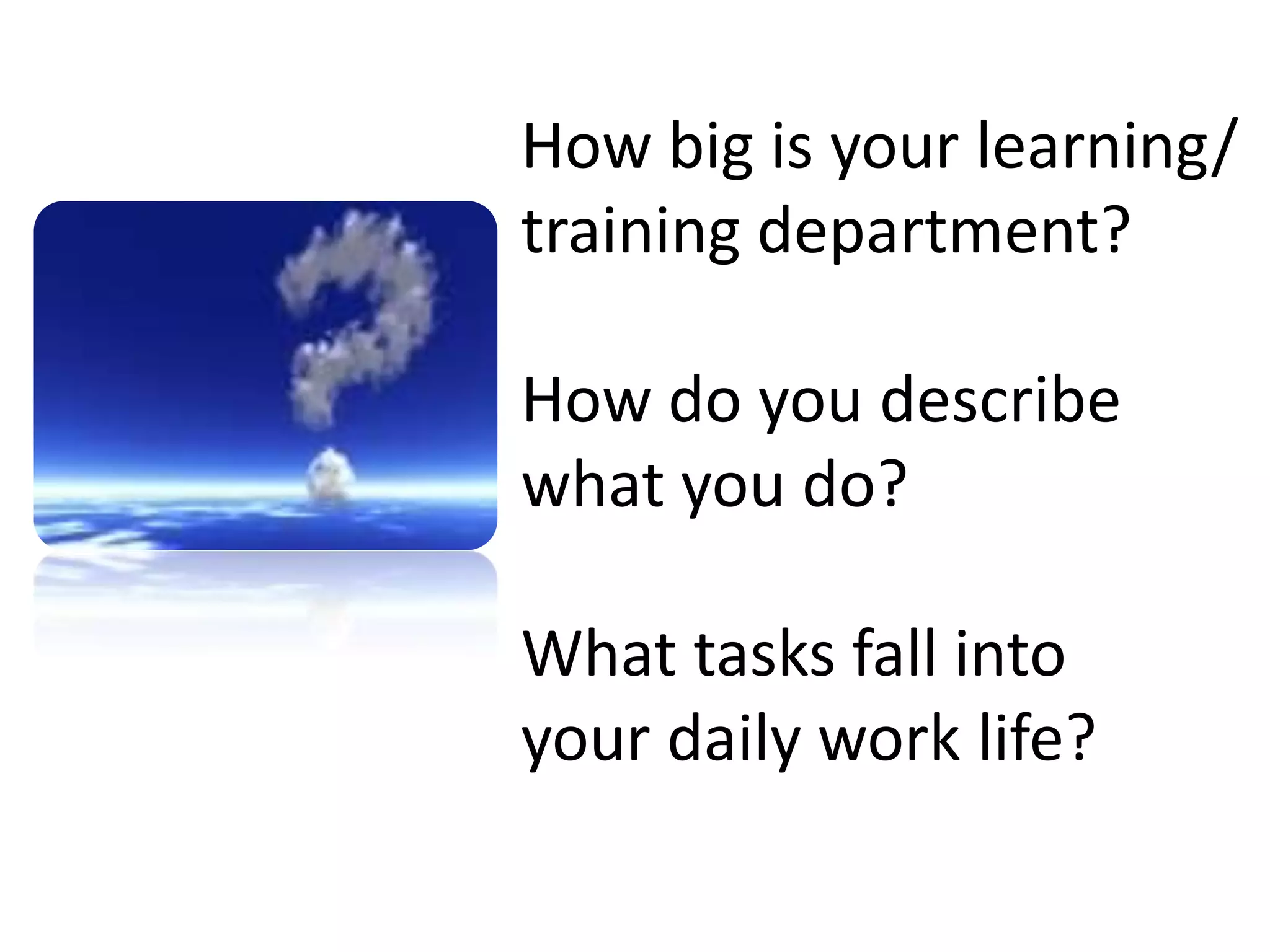How big is your learning/training department?How do you describe what you do?What tasks fall into your daily work life?