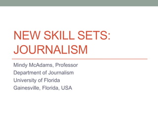 NEW SKILL SETS:
JOURNALISM
Mindy McAdams, Professor
Department of Journalism
University of Florida
Gainesville, Florida, USA
 