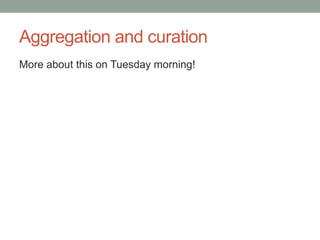 Aggregation and curation
More about this on Tuesday morning!
 