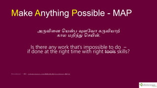 Make Anything Possible - MAP
??????? ????? ???? ? ?????????
??? ??????? ??????.
Is there any work thats impossible to do C
if done at the right time with right tools skills?
Thirukkural C 483: oldtamilpoetry.com/2018/10/18/thirukkural-483-2/
 