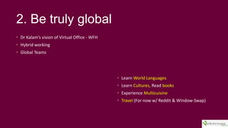 2. Be truly global
? Dr Kalams vision of Virtual Office - WFH
? Hybrid working
? Global Teams
? Learn World Languages
? Learn Cultures, Read books
? Experience Multicuisine
? Travel (For now w/ Reddit & Window-Swap)
 