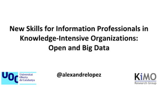 New Skills for Information Professionals in
Knowledge-Intensive Organizations:
Open and Big Data
@alexandrelopez
 