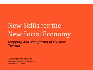 New$Skills$for$the$$
New$Social$Economy$
Mapping'and'Navigating'in'the'new'
Terrain'


Lucy%Bernholz%and%Rob%Reich%
Nonproﬁt%Management%Ins<tute%
September%11,%2012%
 