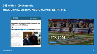 35$ with +100 channels
HBO, Disney, Viacom, NBC Universal, ESPN, etc.
Google News Lab 10
 