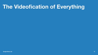 The Videoﬁcation of Everything
Google News Lab 13
 