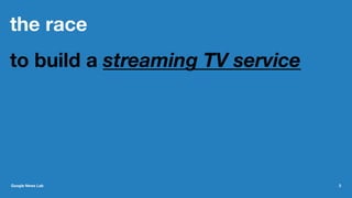 the race
to build a streaming TV service
Google News Lab 3
 