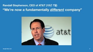 Randall Stephenson, CEO of AT&T (15년 7월)
“We’re now a fundamentally diﬀerent company”
Google News Lab 6
 