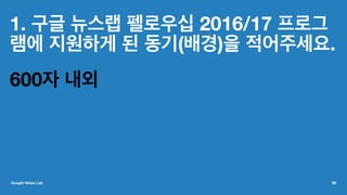1. 구글 뉴스랩 펠로우십 2016/17 프로그
램에 지원하게 된 동기(배경)을 적어주세요.
600자 내외
Google News Lab 69
 