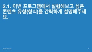 2.1. 이번 프로그램에서 실험해보고 싶은
콘텐츠 유형(형식)을 간략하게 설명해주세
요.
Google News Lab 71
 