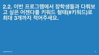 2.2. 이번 프로그램에서 장학생들과 다뤄보
고 싶은 어젠다를 키워드 형태(#키워드)로
최대 3개까지 적어주세요.
Google News Lab 72
 