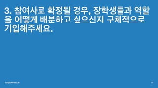 3. 참여사로 확정될 경우, 장학생들과 역할
을 어떻게 배분하고 싶으신지 구체적으로
기입해주세요.
Google News Lab 73
 