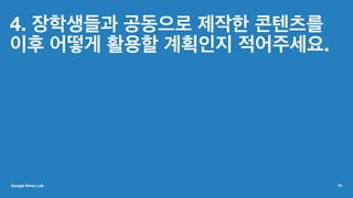 4. 장학생들과 공동으로 제작한 콘텐츠를
이후 어떻게 활용할 계획인지 적어주세요.
Google News Lab 74
 