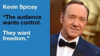 Kevin Spicey
“The audience
wants control.
They want
freedom.”
16
 