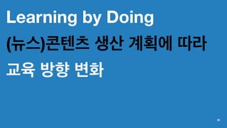 Learning by Doing
(뉴스)콘텐츠 생산 계획에 따라
교육 방향 변화
25
 