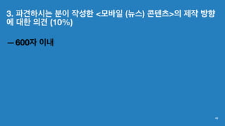 3. 파견하시는 분이 작성한 <모바일 (뉴스) 콘텐츠>의 제작 방향
에 대한 의견 (10%)
—600자 이내
43
 