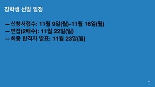 장학생 선발 일정
—신청서접수: 11월 9일(월)-11월 16일(월)
—면접(2배수): 11월 22일(일)
—최종 합격자 발표: 11월 23일(월)
47
 