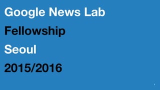 Google News Lab
Fellowship
Seoul
2015/2016
1
 