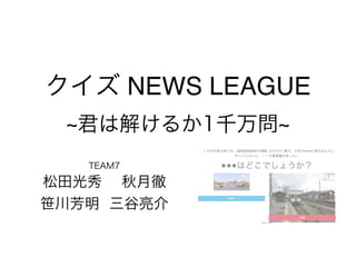 クイズ NEWS LEAGUE 
~君は解けるか1千万問~ 
TEAM7 
松田光秀 秋月徹 
笹川芳明 三谷亮介 
 