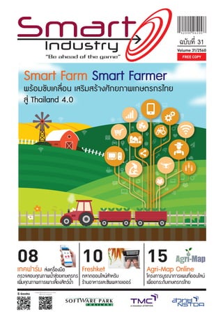 15
Agri-Map Online
โครงการบูรณาการแผนที่ออนไลน์
เพื่อยกระดับเกษตรกรไทย
Volume 31/2560
ฉบับที่ 31
08
เทคฟาร์ม ส่งเครื่องมือ
ตรวจสอบคุณภาพน้ำาช่วยเกษตรกร
เพิ่มคุณภาพการเพาะเลี้ยงสัตว์น้ำา
10
Freshket
ตลาดออนไลน์สำาหรับ
ร้านอาหารและซัพพลายเออร์
FREE COPYFREE COPY
ขอเชิญบริษัทซอฟต์แวร์ร่วมลงทะเบียน
เพื่อรับบริการจับคู่ธุรกิจ
Smart Farm Smart Farmer
พร้อมขับเคลื่อน เสริมสร้างศักยภาพเกษตรกรไทย
สู่ Thailand 4.0
 