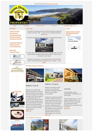 Trouble viewing this email? View in your browser




Website                      Welcome                                                                                  Index
Property for Sale                 This week we are featuring some of the best development property the                Weekly Property Feature
Developments                       Western Cape has to offer.  You can view our complete development                  New Release Property
                                                              portfolio here                                          Recipes
Guesthouses/Hotels
                                                                   
Retirement Villages              Our featured development is Buh-Rein Estate - SA's best life-style estate
Winelands Properties

International Property
Property for Rent
Accommodation SA

News Cafe
Property Finance             The Award winning Buh-Rein Estate has been designed to offer you a richly
                                  enjoyed lifestyle, protected by state of the art security. There is simply
                                                        nothing like it on the market.


                                   Buh-Rein is an estate, yes - but more than that it's a living, breathing
                                  suburb; housing all the things we need and want in daily life...  READ
                                                                  MORE 


                             Weekly Property Feature



              
              
              
              
              
              
              
              
                                                                        CAMPS BAY - R10 000 000
              
                             HERMANUS - R2 000 000                       
              
                                                                        Situated on the platinum mile of
                                                                        Camps Bay, this sought after              CAPE TOWN
                             Benguela Cove Coastal Wine
                                                                        beachfront development offers the          
     Our Associates          Estate's rare position ensures that
                                                                        ultimate in luxury lifestyle              THE SPLENDED V AND A
                             Benguela residents enjoy majestic
                                                                        accommodation.                            WATERFRONT APARTMENTS - IN
                             views over the lagoon to the Palmeit
                                                                                                                  CAPE TOWN
                             mountains, which form the spine of
                                                                        Designed by Greg Wright Architects
                             the Kogelberg Biosphere. The
                                                                        and built by masters of craft DDC         Spacious designer large 1, 2 and 3
                             vineyards which have been planted
                                                                        Construction, these units are of the      bedroom apartments in the V & A
                             across the estate, although young,
                                                                        highest quality in both their design      Waterfront. Some include transfer
                             have already asserted the quality of
                                                                        and finish. They are ultra-modern,        duty. Spectacular SEA AND
                             the terroir with awards starting to
                                                                        and offer a sumptuous sense of            MOUNTAIN views. Starting price from
                             stream in on the maiden vintage. For
                                                                        sophistication. The north facing units    R 5 000 000
                             those who love nature, this is the
                                                                        offer views that are out of this world,   Read more.
   Tramonto The Venue        ultimate location. 
                                                                        looking directly out towards the           
                             Read more
                                                                        magnificent Atlantic Ocean and
                                                                        looking straight over Lion's Head,  
                                                                        Read more.

                             New Release Property
         Le Delice




   Comibra Cycle House
 