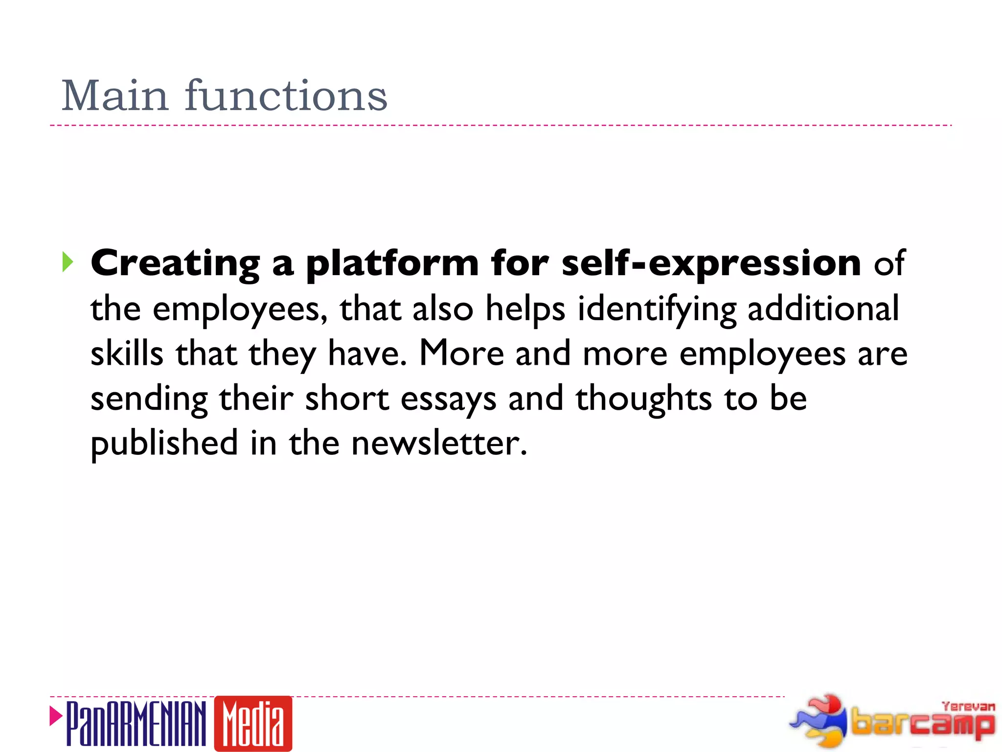 Main functions Creating a platform for self-expression  of the employees, that also helps identifying additional skills that they have. More and more employees are sending their short essays and thoughts to be published in the newsletter. 
