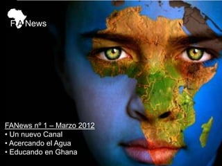 F A News




FANews nº 1 – Marzo 2012
• Un nuevo Canal
• Acercando el Agua
• Educando en Ghana
 