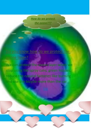 How do we protect
                 the ozone???




Do you know how do we protect the
ozone layer?
We can protect the ozone layer when we
stop using the spray cans, green houses,
reduce the natural factories like burning
and use the bicycle more than the car.
                       Up
 