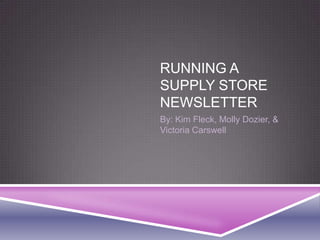 RUNNING A
SUPPLY STORE
NEWSLETTER
By: Kim Fleck, Molly Dozier, &
Victoria Carswell
 