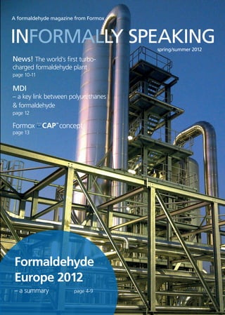 INFORMALLY SPEAKING											 spring/summer 2012
A formaldehyde magazine from FormoxA formaldehyde magazine from Formox
Formaldehyde
Europe 2012
– a summary	 	 page 4-9
Formox concept
page 13
MDI
– a key link between polyurethanes
& formaldehyde
page 12
News! The world’s first turbo­
charged formaldehyde plant
page 10-11
 