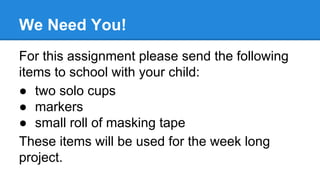 We Need You!
For this assignment please send the following
items to school with your child:
● two solo cups
● markers
● small roll of masking tape
These items will be used for the week long
project.

 