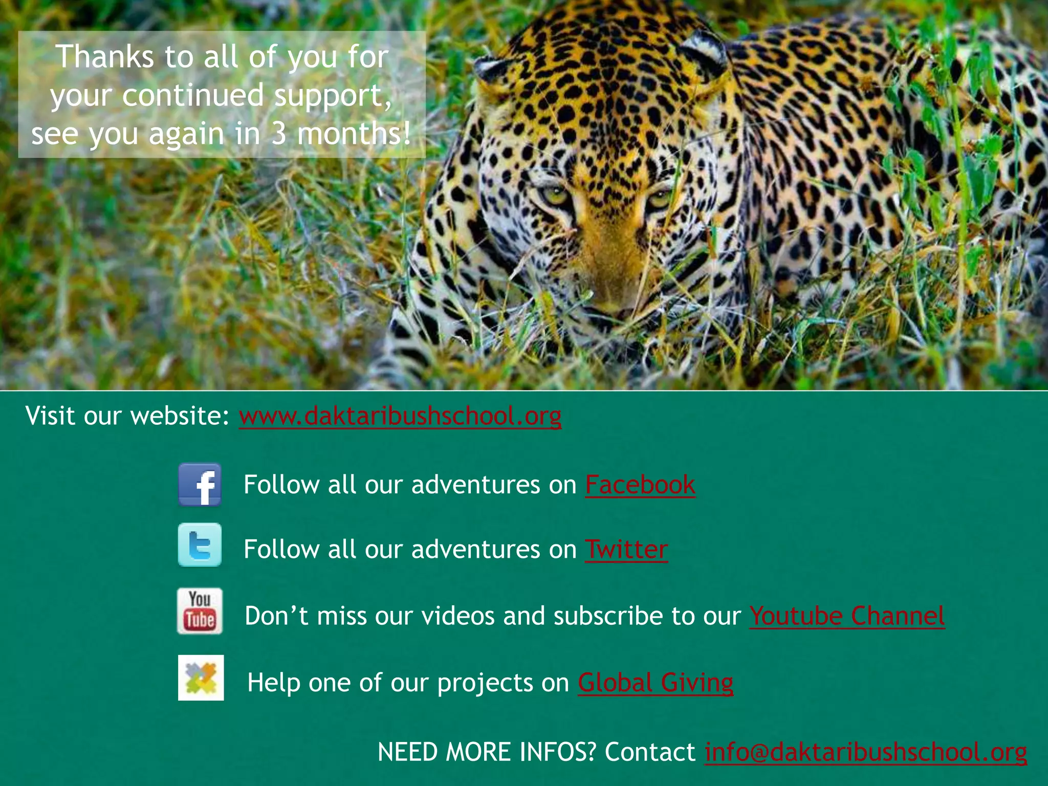 Visit our website: www.daktaribushschool.org
Follow all our adventures on Facebook
Follow all our adventures on Twitter
Don’t miss our videos and subscribe to our Youtube Channel
NEED MORE INFOS? Contact info@daktaribushschool.org
Thanks to all of you for
your continued support,
see you again in 3 months!
Help one of our projects on Global Giving
 