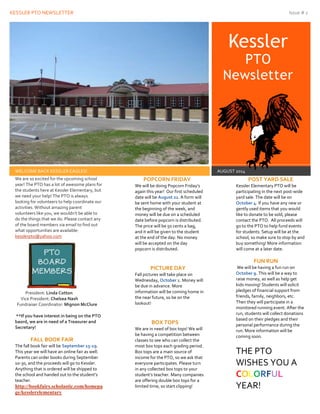 KESSLER PTO NEWSLETTER Issue # 1
11
Kessler
PTO
Newsletter
WELCOME BACK KESSLER EAGLES! AUGUST 2014
We are so excited for the upcoming school
year! The PTO has a lot of awesome plans for
the students here at Kessler Elementary, but
we need your help! The PTO is always
looking for volunteers to help coordinate our
activities. Without amazing parent
volunteers like you, we wouldn’t be able to
do the things that we do. Please contact any
of the board members via email to find out
what opportunities are available:
kesslerpto@yahoo.com
President: Linda Cotton
Vice President: Chelsea Nash
Fundraiser Coordinator: Mignon McClure
**If you have interest in being on the PTO
baord, we are in need of a Treasurer and
Secretary!
FALL BOOK FAIR
The fall book fair will be September 15-19.
This year we will have an online fair as well.
Parents can order books during September
10-30, and the proceeds will go to Kessler.
Anything that is ordered will be shipped to
the school and handed out to the student’s
teacher.
http://bookfairs.scholastic.com/homepa
ge/kesslerelementary
POPCORN FRIDAY
We will be doing Popcorn Friday’s
again this year! Our first scheduled
date will be August 22. A form will
be sent home with your student at
the beginning of the week, and
money will be due on a scheduled
date before popcorn is distributed.
The price will be 50 cents a bag,
and it will be given to the student
at the end of the day. No money
will be accepted on the day
popcorn is distributed.
PICTURE DAY
Fall pictures will take place on
Wednesday, October 1. Money will
be due in advance. More
information will be coming home in
the near future, so be on the
lookout!
BOX TOPS
We are in need of box tops! We will
be having a competition between
classes to see who can collect the
most box tops each grading period.
Box tops are a main source of
income for the PTO, so we ask that
everyone participates. Please turn
in any collected box tops to your
student’s teacher. Many companies
are offering double box tops for a
limited time, so start clipping!
POST YARD SALE
Kessler Elementary PTO will be
participating in the next post-wide
yard sale. The date will be on
October 4. If you have any new or
gently used items that you would
like to donate to be sold, please
contact the PTO. All proceeds will
go to the PTO to help fund events
for students. Setup will be at the
school, so make sure to stop by and
buy something! More information
will come at a later date.
FUN RUN
We will be having a fun run on
October 9. This will be a way to
raise money, as well as help get
kids moving! Students will solicit
pledges of financial support from
friends, family, neighbors, etc.
Then they will participate in a
monitored running event. After the
run, students will collect donations
based on their pledges and their
personal performance during the
run. More information will be
coming soon.
THE PTO
WISHES YOU A
COLORFUL
YEAR!
 