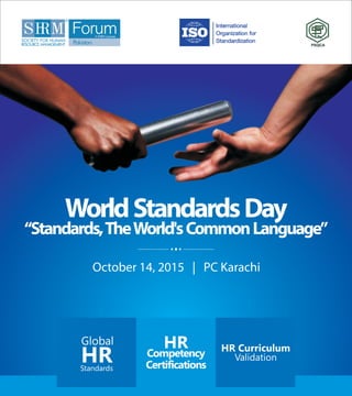 WorldStandardsDay
“Standards,TheWorld'sCommonLanguage”
October 14, 2015 | PC Karachi
muroS M
SOCIETY FOR HUMAN
RESOURCE MANAGEMENT
A SHRM Licensee
Pakistan
Global
HRStandards
HR
Competency
Certifications
HR Curriculum
Validation
 