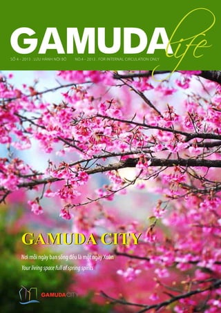 1
SỐ 4 - 2013 . LƯU HÀNH NỘI BỘ NO.4 - 2013 . FOR INTERNAL CIRCULATION ONLY
Nơi mỗi ngày bạn sống đều là một ngày Xuân
Yourlivingspacefullofspringspirits
GAMUDA CITYGAMUDA CITY
 