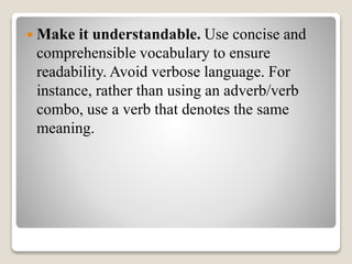  Make it understandable. Use concise and
comprehensible vocabulary to ensure
readability. Avoid verbose language. For
instance, rather than using an adverb/verb
combo, use a verb that denotes the same
meaning.
 