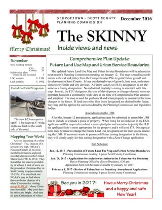 The SKINNY
December 2016
New building permits
City 37
County 20
Subdivision plats
reviewed and recorded 3
LOC sureties $ 3.9M
Cash sureties $ 398K
Are you dreaming of a white
Christmas? If so, chances of it
are not very high. NOAA’s
National Centers of Environ-
mental Information analyzed
snowfall data across the United
States from 1981 to 2010. They
found that the historic probabil-
ity of at least 1 inch of snow on
the ground on Christmas Day in
Scott County is approximately
10-25%. You can check out
NOAA’s map to find where
there are better chances of a
white Christmas by visiting:
goo.gl/EkMLkF. Merry Christ-
mas from GIS! May your days
be merry and bright. And may
all your Christmases be white!
The updated Future Land Use Map and Urban Service Boundaries will be released at
next month’s Planning Commission meeting, on January 12. The map is used in coordi-
nation with text and policy from the Comprehensive Plan to guide future growth and
development in Scott County. It lays out desired types of growth, land uses, and exten-
sions to city limits and city services. A Future Land Use (FLU) designation is not the
same as a zoning designation. No individual property’s zoning is amended with this
map. Instead, the FLU designates the type of development or changes deemed most ap-
propriate based on a community-wide view at the time of Comprehensive Plan creation
and adoption. The map is used for guidance if and when property is considered for zone
changes in the future. If land uses other than those designated are desired in the future,
they may still be applied for and considered by the Planning Commission and legislative
bodies.
Amendments to the USB
After the January 12 presentation, applications may be submitted to amend the USB
line to include or exclude a piece of property. When filing for an inclusion in the USB,
applicants will be required to submit a conceptual plan and narrative to justify the FLU
the applicant feels is most appropriate for the property and it will cost $75. No applica-
tions may be made to change the Future Land Use designated on the map unless amend-
ing the USB. If an owner wants to pursue a different zoning designation in the future,
they will simply apply for that zoning designation with a Zone Change application.
Full Schedule
Jan. 12, 2017 - Presentation of Future Land Use Map and Urban Service Boundaries
Planning Commission meeting, 6 pm at Scott County Courthouse
Jan. 26, 2017 - Applications for inclusion/exclusion in the Urban Service Boundary
Due at Planning Office by close of business, 4:30 pm
Application form will be made available by January 12, 2017.
February 9, 2017 - Review of Urban Service Boundary Amendment Applications
Planning Commission meeting, 6 pm at Scott County Courthouse
The new I-75 overpass is
open! It includes an 8’-wide,
multi-use trail on the south
side of the road.
Merry Christmas!
 
