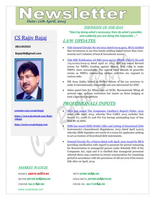 www.csrajivbajaj.com
c
THOUGHT OF THE DAY
“Start by doing what's necessary; then do what's possible;
and suddenly you are doing the impossible...”
Law Updates:
 Vide General Circular No-06/2015 dated 09.04.2015, MCA clarified
that Investment in tax-free bonds yielding higher return than Govt.
security isn't violation of loan & Investment norms.
 Vide RBI Notification ref RBI/2014-15/551 DNBR (PD).CC.No.028
/03.10.001/2014-15 dated April 10, 2015, RBI has issued Revised
norms for NBFCs Lending against Shares. New rules to make
NBFCs more accountable. The central bank intends to prescribe
norms as NBFCs outsourcing various activities are exposed to
various risks.
 FM Arun Jaitley hinted at further reform of the tax structure to
make it internationally compatible and non-adversarial for IFSC.
 Sahoo panel bats for lifting caps on ECBs. Recommends lifting all
sectoral caps, end-use restriction but insists on firms hedging at
least a specified proportion
PROFESSIONALS INPUTS:
 MCA has issued The Companies (Auditor’s Report) Order, 2015
dated 10th April, 2015, whereby New CARO, 2015 excludes One
Person Co, small Co and Pvt Cos having outstanding loan of less
than Rs 25 lakhs.
 SEBI has issued SEBI (Public Offer and Listing of Securitised Debt
Instruments) (Amendment) Regulations, 2015 dated April 9,2015
whereby SEBI stipulates net worth of 2 crores for applicants seeking
to act as trustees of Securitized debt instruments.
 General Circular No, 07l2015 dated 10th April, 2015 issued by MCA
providing clarificatlon with regard to payment for period remaining
for Remureration to managerlal person under Schedule XIII of the
Companies Act, 1956 and it is clarified that managerial personnel
referred above may continue to receive remuneration for remaining
period in accordance with the provisions of old act even if his tenure
falls after 1st April, 2014.
MARKET WATCH:
SENSEX: 28879.38 -5.83 NIFTY:8780.35 2.05
SILVER:36735.00 452.00 GOLD (MCX): 26795.00 274.00
USD/INR: 62.31 0.06 CRUDE OIL: 3217.00 2.00
CS Rajiv Bajaj
9811453353
Bajajr66@gmail.com
youtube.com/csrajivbajaj
https://www.facebook.com/Rajiv
1Bajaj
http://www.csrajivbajaj.com
Date: 11th April, 2015
 