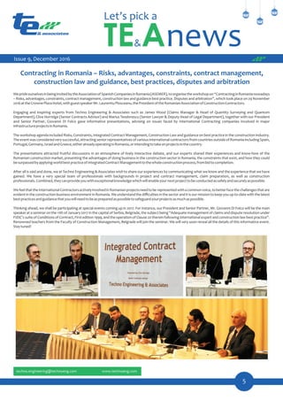 5
Contracting in Romania – Risks, advantages, constraints, contract management,
construction law and guidance, best practices, disputes and arbitration
WeprideourselvesinbeinginvitedbytheAssociationofSpanishCompaniesinRomania(ASEMER),toorganisetheworkshopon“ContractinginRomanianowadays
– Risks, advantages, constraints, contract management, construction law and guidance best practice. Disputes and arbitration”, which took place on 29 November
2016attheCrownePlazaHotel,withguestspeakerMr.LaurentiuPlosceanu,thePresidentoftheRomanianAssociationofConstructionContractors.
Engaging and inspiring experts from Techno Engineering & Associates such as James Wood (Claims Manager & Head of Quantity Surveying and Quantum
Department), Clive Horridge (Senior Contracts Advisor) and Marius Teodorescu (Senior Lawyer & Deputy Head of Legal Department), together with our President
and Senior Partner, Giovanni Di Folco gave informative presentations, advising on issues faced by International Contracting companies involved in major
infrastructureprojectsinRomania.
The workshop agenda included Risks, Constraints, Integrated Contract Management, Construction Law and guidance on best practice in the construction industry.
The event was considered very successful,attractingseniorrepresentativesof variousinternationalcontractorsfromcountriesoutside of RomaniaincludingSpain,
Portugal,Germany,IsraelandGreece,eitheralreadyoperatinginRomania,orintendingtotakeonprojectsinthecountry.
The presentations attracted fruitful discussions in an atmosphere of lively interactive debate, and our experts shared their experiences and know-how of the
Romanian construction market, presenting the advantages of doing business in the construction sector in Romania, the constraints that exist, and how they could
besurpassedbyapplyingworldbestpracticeofIntegratedContractManagementtothewholeconstructionprocess,frombidtocompletion.
After all is said and done, we at Techno Engineering & Associates wish to share our experiences by communicating what we know and the experience that we have
gained. We have a very special team of professionals with backgrounds in project and contract management, claim preparation, as well as construction
professionals.Combined,theycanprovideyouwithexceptionalknowledgewhichwillenableyournextprojecttobeconductedassafelyandsecurelyaspossible.
WefeelthattheInternationalContractorsactivelyinvolvedinRomanianprojectsneedtobe representedwithacommonvoice,tobetterfacethechallengesthatare
evident in the construction business environment in Romania. We understand the diﬃculties in the sector and it is our mission to keep you up-to-date with the latest
bestpracticesandguidancethatyouwillneedtobeaspreparedaspossibletosafeguardyourprojectsasmuchaspossible.
Thinking ahead, we shall be participating at special events coming up in 2017. For instance, our President and Senior Partner, Mr. Giovanni Di Folco will be the main
speaker at a seminar on the 11th of January 2017 in the capital of Serbia, Belgrade, the subject being “Adequate management of claims and dispute resolution under
FIDIC's suite of Conditions of Contract, First edition 1999, and the operation of Clause 20 therein following international expert and construction law best practice”.
Renowned teachers from the Faculty of Construction Management, Belgrade will join the seminar. We will very soon reveal all the details of this informative event.
Staytuned!
Issue 9, December 2016
 