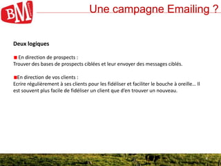 4
Une campagne Emailing ?
4
Deux logiques
En direction de prospects :
Trouver des bases de prospects ciblées et leur envoy...