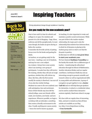 June 2012
Volume 6, Issue 6                Inspiring Teachers
                       Driving educational change through excellence in teaching


                       Are you ready for the new academic year?
                       June is here and it is time for schools and      In teaching, it is also important to create and
                       colleges to re-open. For students and            maintain a positive social environment. While
                       parents it is a lot of shopping – bags, shoes,   one part of this is the teacher-student
                       uniforms and all the paraphernalia. In most relationship, the major part is also the
This month:
                       cases though, the books are given during or      relationship that students have between them.
Transforming
                       before the vacation.                             A whole lot of dynamics is playing in the
afterschool learning
Kalidasu               I remember the feverish activity of putting      student group and it is vital to see that the
Vamsidhar……….2
                       brown cover for the books and pasting the        dynamic is positive.
Ten Great Ideas to     labels.                                          In this issue we will tell you ten great ideas
start your academic    As teachers, we are getting ready for the        to start your academic year.
year…. ………….3
                       new term – teaching a new set of students,       We have featured Kalidasu Vamsidhar as
Interesting links …4   and may be even a new subject.                   the faculty this month. He is a different type of
                       As a trainer, I always have some anxiety         teacher – transforming the afterschool
Humour …………4
                       when I am meeting a new group of                 education through his School of Mathematics.
Role models …..5       participants. I wonder how they will receive Another education thinker and our regular
                       the training, whether they will ask me tough contributor, Anil Kumar Challa has sent an
                       questions, whether they will criticize my        interesting concept to promote scientific and
                       ideas. But then, after the first session         research culture as well as organizational skills
                       usually the anxiety is dissolved. I am sure all in young adults and adolescents. A group of
                       of you also face similar feelings.               youngsters can get together to run a Junior
                       Students too come to the new academic year Café Sci and we will help them get speakers
                       with anticipation, fear and excitement.          for interaction. A school or a residential colony
                       Some of their friends may have left the          can be used to conduct these interactive
                       school/college, some new friends will be         sessions regularly. Read more about it on page
                       made, new teachers, new books and new            4.
                       experiences. Wherever possible, we begin a       We close with our regular dose of interesting
                       workshop with an icebreaker, something           links, and just to remind you that all these
                       that creates a friendly environment in the       articles are available on our blog
                       class. Usually anything new causes anxiety       too..http://www.theprofessor.in/blog
                       – hence the need to loosen up people.            --Uma Garimella
 