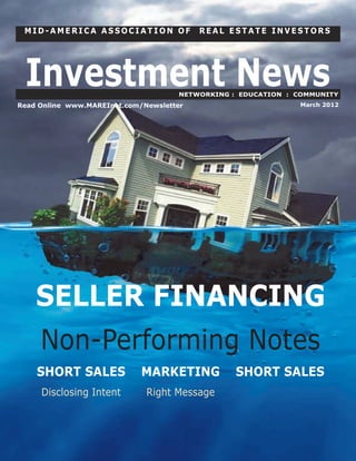 MID-AMERICA ASSOCIATION OF               REAL ESTATE INVESTORS




 Investment News                      NETWORKING : EDUCATION : COMMUNITY
Read Online www.MAREInet.com/Newsletter                        March 2012




    SELLER FINANCING
    Non-Performing Notes
    SHORT SALES              MARKETING            SHORT SALES
     Disclosing Intent        Right Message
 
