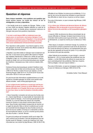 RETOUR          &   REINTEGRATION-NUMERO                         03-décembre            2007                      4



                                                                         officielles et aux hôpitaux ne pose aucuns problèmes. Il n’y a
Question et réponse                                                      pas de cas connus de personnes refusées ou ayant éprouvé
                                                                         des difficultés en raison de leur croyance ou de leur origine.
Dans chaque newsletter, nous publions une question que
n o u s a vo n s r e ç u e , a u s u j e t d u r e t o u r e t d e l a   Pour plus d’information, on peut contacter Agit Mirzaev (+995
réintégration, et nous y répondons.                                      32 99 87 90).

« Une famille kurde de la capitale de Géorgie, Tbilissi, a reçu          3. Il y a deux ans, la femme est devenue témoin de Jéhova
en mars 2006 une décision négative définitive au sujet de sa             en Belgique. Elle se demande si ça pourrait poser pro-
demande d’asile. La famille pense maintenant retourner en                blème vis-à-vis des autorités ou de la population géorgien-
Géorgie mais pose trois questions importantes:                           nes.

                                                                         « Jusqu’en 2004, les témoins de Jéhova rencontraient de sé-
1. Le mari a subi depuis 2003 un traitement avec des                     rieuses difficultés en Géorgie. Ils étaient discriminés et la dis-
rayons pour un neurinome, une tumeur bénigne. Il suit
                                                                         crimination était soutenue par le gouvernement », raconte Be-
également un traitement pour l’hépatite C. Il se demande si
                                                                         qa Mindiashvili, un expert du Centre pour la tolérance à Tbilis-
ce traitement peut être poursuivi en Géorgie d’une ma-
                                                                         si.
nière aussi satisfaisante et financièrement accessible.
                                                                         « Mais depuis, la situation a fortement changé. Au contraire, le
Pour répondre à cette question, nous faisons appel au minis-
                                                                         gouvernement combat ouvertement toute forme de discrimina-
tère géorgien du travail, de la santé et des affaires sociales et
                                                                         tion contre les témoins de Jéhova. Les représentants des grou-
à deux firmes pharmaceutiques.
                                                                         pes les plus agressifs se trouvent en prison. Il n’y a donc plus
L’hépatite C peut être traitée en Géorgie mais le traitement est         de menace de la part des autorités
très cher. Il vaut mieux que le patient aille d’abord à l’hôpital
                                                                         « Mais l’attitude de la population n’a pas changé », poursuit
des maladies infectieuses à Tbilissi pour vérifier de quel type
                                                                         Mindiashvili. « Et il y a aussi parfois des problèmes avec les
d’hépatite il s’agit. Là, il va recevoir une prescription. Il devra
                                                                         médias ». Le fait d’être témoin de Jéhova ne cause pas tou-
ensuite se diriger vers une firme pharmaceutique pour acheter
                                                                         jours automatiquement des problèmes. Mais leur croyance,
de l’interferon, nécessaire pour lutter contre la maladie (GEL
                                                                         même protégée, n’est pas toujours tolérée ».
500).
                                                                         Pour plus d’information, on peut se renseigner auprès du Cen-
Certaines firmes pharmaceutiques vendent l’interferon mais
                                                                         tre pour la Tolérance en Géorgie (+995 32 92 24 78).
celui-ci coûte cher et l’état ne le rembourse pas. Chez Roche
(+995 32 37 99 20), il coûte 215 euro par injection, et chez
Schering Plough (+995 32 91 47 14 of 8 93 25 97 53) le coût                                              Annelieke Carlier / Sven Massart
varie entre 128 et 212 euro par injection.

On peut trouver des informations supplémentaires sur le site
internet du ministère géorgien du travail, de la santé et des
affaires sociales : www.mohlsa.ge/programs.php

2. Leur origine kurde Jezidi leur a causé pas mal de pro-
blèmes dans le passé, comme un accès difficile aux ins-
tances officielles ou à l’hopital. Est-ce que ce sera encore
le cas à leur retour ou bien la situation s’est-elle amélio-
rée?

‘« Dans l’ensemble, la situation est sûre pour les Kurdes Jezi-
di », répond Agit Mirzaev, le responsable de l’association des
jeunes Jezidi en Géorgie. « Ils ne sont pas persécutés ou dis-
criminés. Il y a tout de même des raisons de s’inquiéter,
comme le montre un crime récent commis dans le sud du
pays. Deux Kurdes Jezidi étaient soupçonnés de meurtre sur
un agent de sécurité. Mais un témoin a prétendu par la suite
qu’il avait été forcé de désigner les deux Kurdes comme au-
teurs lors de son audition. Et lorsqu’on a demandé au témoin
de reconnaître les auteurs, on ne lui a montré que les photos
des deux Kurdes », raconte Mirzaev.

Ce genre de pratique est l’exception plutôt que la règle. Mir-
zaev confirme que la situation n’est pas dangereuse pour les
Kurdes Jezidi en Géorgie. L’accès aux instances Voor meer
informatie kan men terecht bij Agit Mirzaev (+995 32 99 87 90).
 