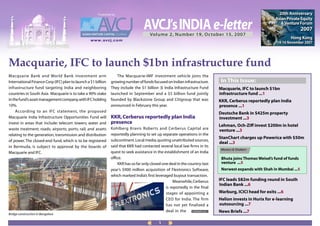 20th Anniversary
                                                      Published by
                                                                                                                                                               Asian Private Equity

                                                                                    AVCJ’s INDIA e-letter                                                         & Venture Forum
                                                                                                                                                                               2007
                                                                                        Vo l u m e 2 , N u m b e r 1 9 , O c to b e r 1 5 , 2 0 0 7
                                                                                                                                                                       Hong Kong
                                                  w w w . avcj. c o m
                                                                                                                                                                14-16 November 2007




Macquarie, IFC to launch $1bn infrastructure fund
Macquarie Bank and World Bank investment arm                      The Macquarie-IMF investment vehicle joins the
                                                                                                                                   In This Issue:
International Finance Corp (IFC) plan to launch a $1 billion   growing number of funds focused on Indian infrastructure.
infrastructure fund targeting India and neighboring            They include the $1 billion 3i India Infrastructure Fund           Macquarie, IFC to launch $1bn
                                                                                                                                  infrastructure fund ...1
countries in South Asia. Macquarie is to take a 90% stake      launched in September and a $5 billion fund jointly
in the fund’s asset management company, with IFC holding       founded by Blackstone Group and Citigroup that was                 KKR, Cerberus reportedly plan India
                                                                                                                                  presence ...1
10%.                                                           announced in February this year.
     According to an IFC statement, the proposed                                                                                  Deutsche Bank in $425m property
                                                               KKR, Cerberus reportedly plan India
Macquarie India Infrastructure Opportunities Fund will                                                                            investment ...3
                                                               presence
invest in areas that include: telecom towers; water and
                                                                                                                                  Lehman, Och-Ziﬀ invest $200m in hotel
                                                               Kohlberg Kravis Roberts and Cerberus Capital are
waste treatment; roads; airports; ports; rail; and assets                                                                         venture ...3
                                                               reportedly planning to set up separate operations in the
relating to the generation, transmission and distribution
                                                                                                                                  StanChart charges up Powerica with $50m
                                                               subcontinent. Local media, quoting unattributed sources,
of power. The closed-end fund, which is to be registered                                                                          deal ...3
                                                               said that KKR had contacted several local law ﬁrms in its
in Bermuda, is subject to approval by the boards of
                                                                                                                                   Movers & Shakers
                                                               quest to seek assistance in the establishment of an India
Macquarie and IFC.
                                                               ofﬁce.                                                              Bhuta joins Thomas Weisel’s fund of funds
                                                                                                                                   venture ...5
                                                                   KKR has so far only closed one deal in the country: last
                                                                                                                                   Norwest expands with Shah in Mumbai ...5
                                                               year’s $900 million acquisition of Flextronics Software,
                                                               which marked India’s first leveraged buyout transaction.
                                                                                                                                  IFC leads $82m funding round in South
                                                                                                     Meanwhile, Cerberus
                                                                                                                                  Indian Bank ...6
                                                                                                is reportedly in the final
                                                                                                                                  Warburg, ICICI head for exits ...6
                                                                                                stages of appointing a
                                                                                                                                  Helion invests in Hurix for e-learning
                                                                                                CEO for India. The firm
                                                                                                                                  outsourcing ...7
                                                                                                has not yet finalized a
                                                                                                                                  News Briefs ...7
                                                                                                deal in the     continued >> p3
Bridge construction in Bangalore

                                                                                              1
 