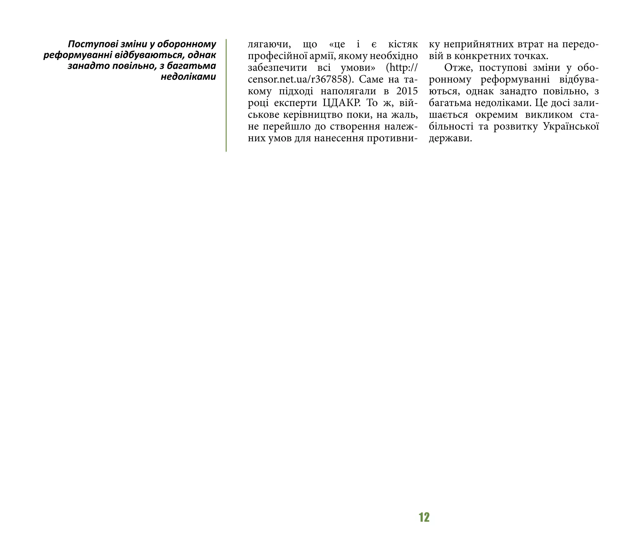 12
лягаючи, що «це і є кістяк
професійної армії, якому необхідно
забезпечити всі умови» (http://
censor.net.ua/r367858). Саме на та-
кому підході наполягали в 2015
році експерти ЦДАКР. То ж, вій-
ськове керівництво поки, на жаль,
не перейшло до створення належ-
них умов для нанесення противни-
ку неприйнятних втрат на передо-
вій в конкретних точках.
Отже, поступові зміни у обо-
ронному реформуванні відбува-
ються, однак занадто повільно, з
багатьма недоліками. Це досі зали-
шається окремим викликом ста-
більності та розвитку Української
держави.
Поступові зміни у оборонному
реформуванні відбуваються, однак
занадто повільно, з багатьма
недоліками
 