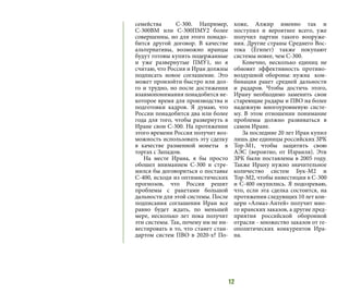 12
семейства С-300. Например,
С-300ВМ или С-300ПМУ2 более
совершенны, но для этого понадо-
бится другой договор. В качестве
альтернативы, возможно иранцы
будут готовы купить подержанные
и уже развернутые ПМУ1, но я
считаю, что Россия и Иран должны
подписать новое соглашение. Это
может произойти быстро или дол-
го и трудно, но после достижения
взаимопонимания понадобится не-
которое время для производства и
подготовки кадров. Я думаю, что
России понадобится два или более
года для того, чтобы развернуть в
Иране свои С-300. На протяжении
этого времени Россия получит воз-
можность использовать эту сделку
в качестве разменной монеты в
торгах с Западом.
На месте Ирана, я бы просто
обошел вниманием С-300 и стре-
мился бы договориться о поставке
С-400, исходя из оптимистических
прогнозов, что Россия решит
проблемы с ракетами большой
дальности для этой системы. После
подписания соглашения Иран все
равно будет ждать, по меньшей
мере, несколько лет пока получит
эти системы. Так, почему им не ин-
вестировать в то, что станет стан-
дартом систем ПВО в 2020-х? По-
хоже, Алжир именно так и
поступил и вероятнее всего, уже
получил партии такого вооруже-
ния. Другие страны Среднего Вос-
тока (Египет) также покупают
системы новее, чем С-300.
Конечно, несколько единиц не
обновят эффективность противо-
воздушной обороны: нужна ком-
бинация ракет средней дальности
и радаров. Чтобы достичь этого,
Ирану необходимо заменить свои
стареющие радары и ПВО на более
надежную многоуровневую систе-
му. В этом отношении понимание
проблемы должно развиваться в
самом Иране.
За последние 20 лет Иран купил
лишь две единицы российских ЗРК
Тор-М1, чтобы защитить свою
АЭС (вероятно, от Израиля). Эти
ЗРК были поставлены в 2005 году.
Также Ирану нужно значительное
количество систем Бук-М2 и
Тор-М2, чтобы инвестиции в С-300
и С-400 окупились. Я подозреваю,
что, если эта сделка состоится, на
протяжении следующих 10 лет кон-
церн «Алмаз-Антей» получит мно-
го иранских заказов, а другие пред-
приятия российской оборонной
отрасли - множество заказов от ге-
ополитических конкурентов Ира-
на.
 