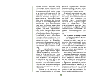 16
людьми занадто високого рангу,
робота при цьому виглядає дуже
простою для них, через що вони не
працюють належним чином, систе-
ма ж витрачає більше грошей, ніж
необхідно. Крім того, система по-
збавляється молоді, яка приїжджає
останнім часом з операцій і прино-
сить нове мислення, але молоді
офіцери не можуть бути призначе-
ні на посади з дуже високими ран-
гами, вони позбавлені можливості
росту і розвитку. Це означає, що на
верхівці системи зосередилось
дуже багато старших офіцерів, які
страждають від браку сучасного
досвіду і практичних випробувань
та фактично не мають достатнього
рівню для зайняття цих посад. Крім
того, після переходу від призову до
професіоналізації не відбулось
адекватного підвищення професій-
них навичок офіцерів, який тепер
командують професійними солда-
тами.
Вся організаційно-штатна
структура має бути змінена з ура-
хуванням реальних операційних
вимог до будь-якої посади і пра-
вильного рангу, якому вона відпо-
відає. Кожна посада має принести
в діяльність системи жорсткий
вплив і корисний досвід. Офіцера-
ми мають комплектуватися тільки
ті посади, які вимагають навичок
керівництва, військового досвіду і
авторитету.
Офіцери, які не показують ви-
соку продуктивність на посадах,
особливо - практичних результа-
тів, не виявляють творчість і ініціа-
тиву, не мають бути прасовані до
наступного військового звання.
В системі занадто багато стар-
ших офіцерів. Відсоток майорів,
що можуть стати підполковниками
має бути 25-30%, ще менше з них
повинна стати полковниками.
Більшість посад в органах управ-
ління до оперативного рівня
включно повинна комплектувати-
ся капітанами і майорами, в більш
старших органах управління – ма-
йорами і підполковниками. Кіль-
кість полковників має бути невели-
кою.
10. Міністр перевантажений
вирішенням адміністратив-
них дрібниць.
Через ієрархічну структуру Мі-
ноборони багато дрібних і незна-
чних за суттю документів йдуть
для затвердження до Міністра обо-
рони, але за здоровим глуздом мо-
жуть і повинні розглядатися на
більш низьких рівнях.
Міністру потрібен апарат на чолі
з висококваліфікованим виконав-
чим помічником, який координує
потоки документів, проводе їх селек-
цію для міністра з метою надання
йому тільки необхідної для його рів-
ня інформації. Необхідно надати по-
вноваження візувати документи на
більш низьких рівнях, ніж міністр
оборони: начальникам департамен-
тів, відділів або навіть окремим фа-
хівцям за напрямами діяльності.
 