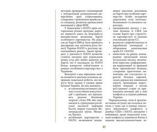 37
методам проведення спецоперацій
з нейтралізації розвідувально-ди-
версійних груп супротивника,
створення і тренування армійсько-
го спецназу, розвиток промислової
кооперації у сфері ВПК.
У відносинах з НАТО, крім сек-
торальних річних програм, дореч-
но звернути увагу на можливості
використання механізму Хартії
особливого партнерства. На дода-
ток до Хартії 2009 р. була прийнята
декларація, яка посилила роль Ко-
місії Україна-НАТО в розгляді ор-
ганізаційних рішень. Такий преце-
дент у діяльності НАТО дозволяє
ставити питання про підписання
нових угод або нових додатків до
Хартії, які б накладали на НАТО
більш конкретні зобов’язання в
рамках «особливого партнерства» з
Україною.
Виходячи з цих міркувань мож-
на визначити декілька основних на-
прямків подальшої роботи, які мо-
жуть бути задіяні в умовах кризи
безпеки України. До них належать:
•	 встановлення активного діа-
логу та постійних консульта-
цій з країнами, які відчува-
ють реальні безпекові
загрози з боку РФ, або заці-
кавлені в стримуванні росій-
ської експансії (держави
Балтії, окремі учасники Ви-
шеградської групи, Молдо-
ва, Грузія);
•	 активізація партнерства з
НАТО, включаючи ініцію-
вання внесення доповнень
до Хартії про особливе парт-
нерство та/або укладення
додаткових угод політико-
безпекового та воєнного ха-
рактеру;
•	 продовження діалогу з пи-
тань безпеки зі США (на
основі Хартії про стратегіч-
не партнерство) та іншими
учасниками групи G7;
•	 розвиток співробітництва та
виробничої кооперації з
оборонним комплексами
країн ЄС і НАТО;
•	 винесення на рівень міжна-
родних організацій низки
актуальних питань, включа-
ючи перегляд і реформуван-
ня нормативної та правової
бази європейської безпеки,
створення практичних ме-
ханізмів, які стосуються га-
рантій безпеки європей-
ських держав від зовнішньої
агресії, проведення мирот-
ворчої операції з метою
роз’єднання сторін та при-
пинення воєнних дій у зоні
конфлікту в східних районах
України.
Парадоксальна, хоча й зрозумі-
ла ознака ситуації, що склалася, по-
лягає у тому, що в умовах локаль-
ного військового конфлікту в
Донбасі США і НАТО, виходячи з
побоювань щодо подальшої еска-
лації конфлікту, відмовили Києву в
наданні високотехнологічних ле-
 