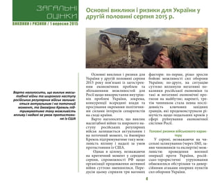 ВИКЛИКИ і РИЗИКИ / 1 вересня 2015
4
Основні виклики і ризики для
України у другій половині серпня
2015 року пов’язані із загострен-
ням економічних проблем та
збільшенням можливостей для
Росії щодо використання внутріш-
ніх проблем України, зокрема,
конкуренції всередині влади та
просування окремими політични-
ми силами інтересів сепаратистів
на сході країни. 	
Варто наголосити, що виклик
масштабної війни та широкого на-
ступу російських регулярних
військ залишається актуальним і
на поточний момент, та ймовірно
Кремль підтримуватиме таку мож-
ливість впливу і надалі за умов
протистояння із США.
Однак в цілому, незважаючи
на критичний момент у середині
серпня, спроможності РФ щодо
організації продовження активної
війни суттєво зменшилися. Пере-
дусім цьому сприяли три вагомих
фактори: по-перше, різко зросли
бойові можливості сил оборони
України; по-друге, на ситуацію
суттєво вплинули негативні по-
казники російської економіки та
такі ж негативні економічні про-
гнози на майбутнє; нарешті, тре-
тім чинником стала певна послі-
довність ключових західних
гравців, які продемонстрували рі-
шучість щодо подальших кроків у
сфері руйнування економічної
системи Росії.
Головні ризики військового харак-
теру
У серпні, незважаючи на чи-
сельні залякування (через ЗМІ, за-
яви чиновників та експертів) мож-
ливістю проведення воєнної
операції проти України, росій-
сько-терористичні угруповання
обмежилися обстрілами та дивер-
сійними атаками опорних пунктів
сил оборони України.
Загальні
оцінки
Основні виклики і ризики для України у
другій половині серпня 2015 р.
Варто наголосити, що виклик масш-
табної війни та широкого наступу
російських регулярних військ залиша-
ється актуальним і на поточний
момент, та ймовірно Кремль під-
тримуватиме таку можливість
впливу і надалі за умов протистоян-
ня із США
 